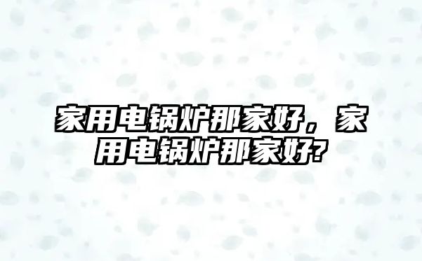 家用電鍋爐那家好，家用電鍋爐那家好?