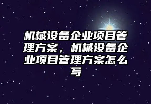 機(jī)械設(shè)備企業(yè)項(xiàng)目管理方案，機(jī)械設(shè)備企業(yè)項(xiàng)目管理方案怎么寫