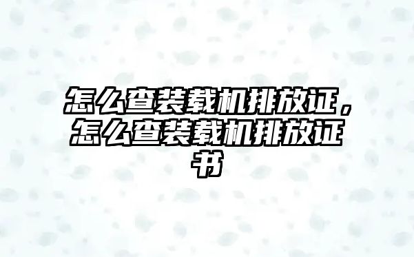 怎么查裝載機排放證，怎么查裝載機排放證書