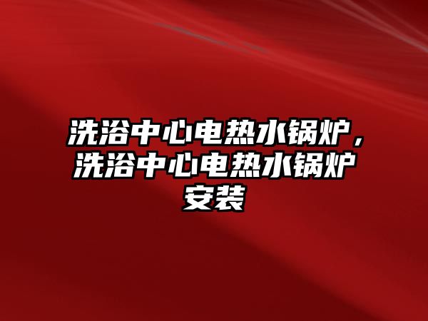 洗浴中心電熱水鍋爐，洗浴中心電熱水鍋爐安裝