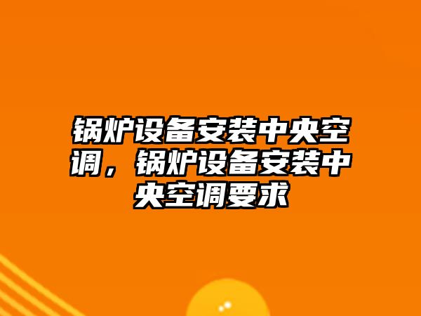 鍋爐設(shè)備安裝中央空調(diào)，鍋爐設(shè)備安裝中央空調(diào)要求