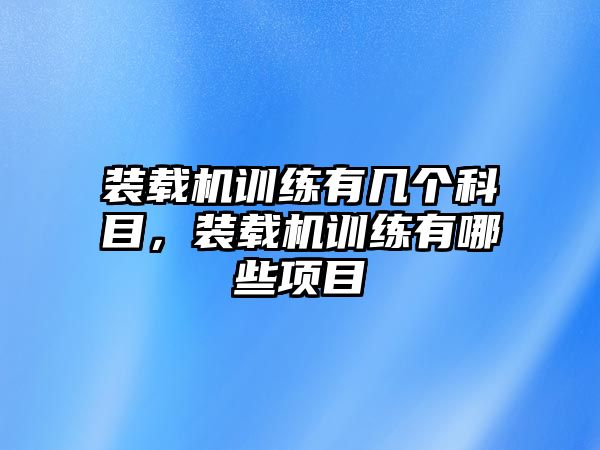 裝載機訓練有幾個科目，裝載機訓練有哪些項目