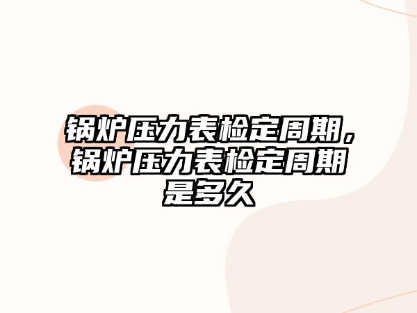 鍋爐壓力表檢定周期，鍋爐壓力表檢定周期是多久