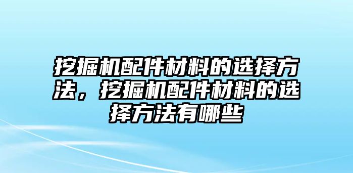 挖掘機(jī)配件材料的選擇方法，挖掘機(jī)配件材料的選擇方法有哪些