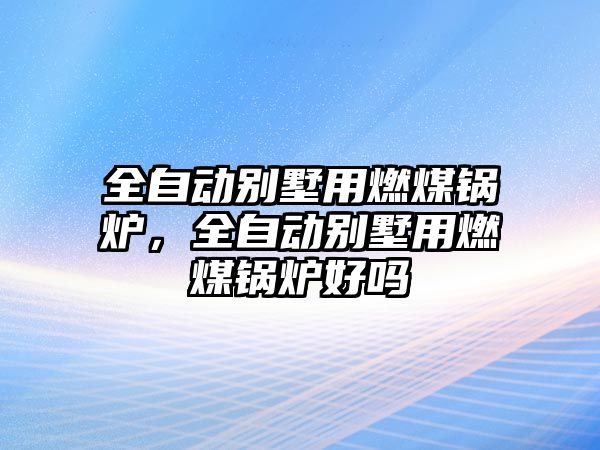 全自動別墅用燃煤鍋爐，全自動別墅用燃煤鍋爐好嗎