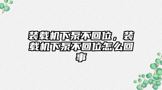 裝載機(jī)下泵不回位，裝載機(jī)下泵不回位怎么回事