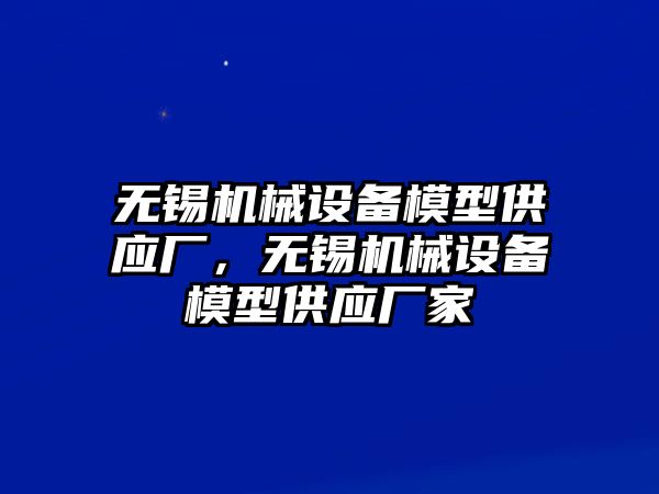 無錫機械設備模型供應廠，無錫機械設備模型供應廠家