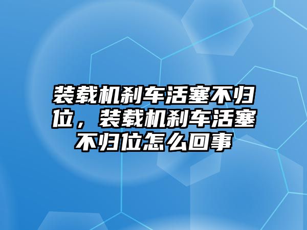 裝載機(jī)剎車活塞不歸位，裝載機(jī)剎車活塞不歸位怎么回事