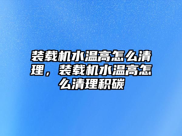 裝載機水溫高怎么清理，裝載機水溫高怎么清理積碳