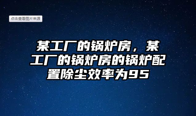 某工廠的鍋爐房，某工廠的鍋爐房的鍋爐配置除塵效率為95