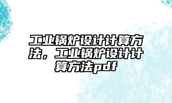 工業(yè)鍋爐設(shè)計計算方法，工業(yè)鍋爐設(shè)計計算方法pdf