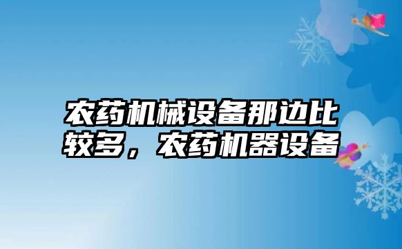 農(nóng)藥機(jī)械設(shè)備那邊比較多，農(nóng)藥機(jī)器設(shè)備