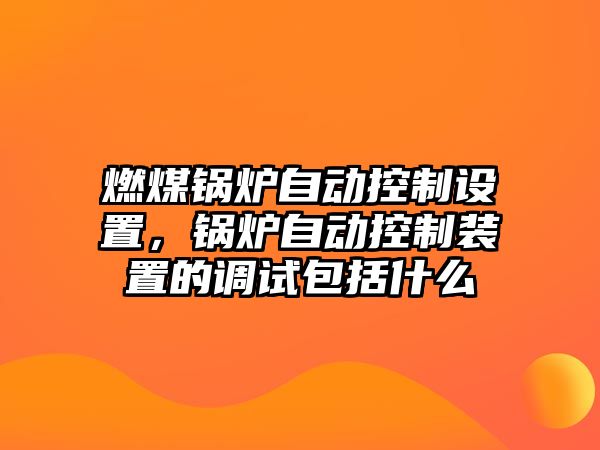 燃煤鍋爐自動控制設(shè)置，鍋爐自動控制裝置的調(diào)試包括什么