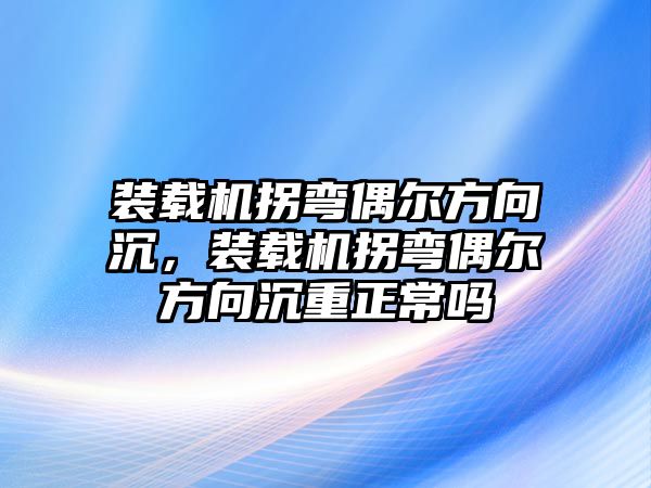 裝載機拐彎偶爾方向沉，裝載機拐彎偶爾方向沉重正常嗎