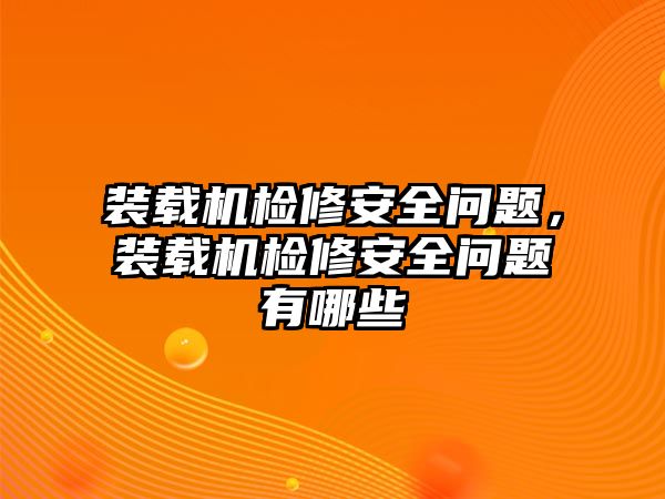 裝載機檢修安全問題，裝載機檢修安全問題有哪些