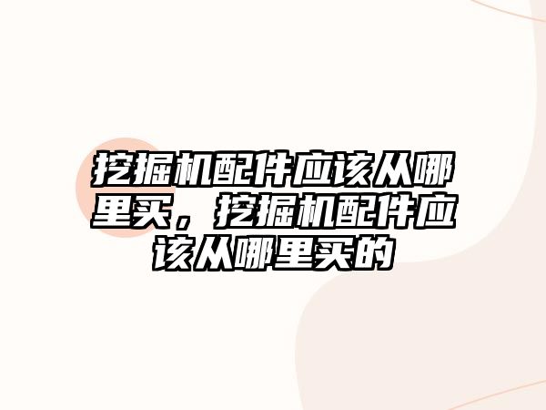 挖掘機配件應(yīng)該從哪里買，挖掘機配件應(yīng)該從哪里買的