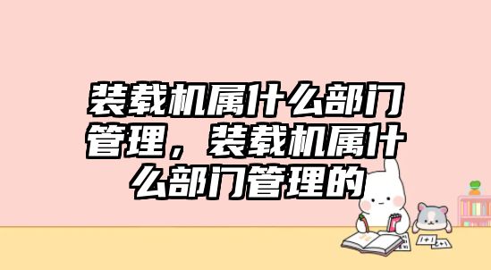 裝載機屬什么部門管理，裝載機屬什么部門管理的