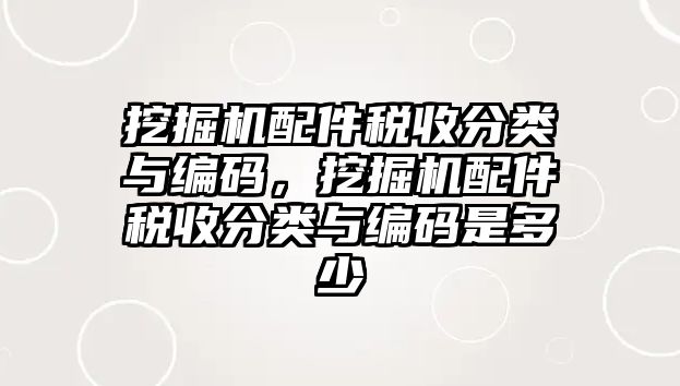 挖掘機配件稅收分類與編碼，挖掘機配件稅收分類與編碼是多少