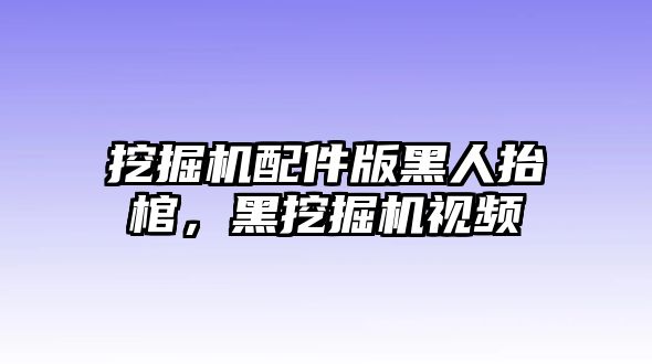 挖掘機配件版黑人抬棺，黑挖掘機視頻