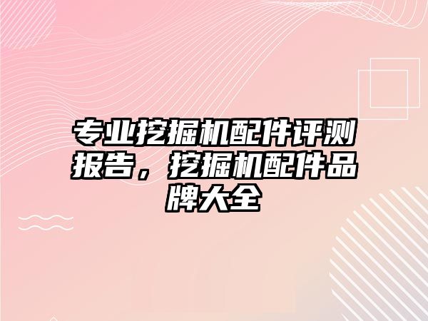 專業(yè)挖掘機配件評測報告，挖掘機配件品牌大全