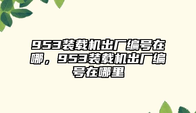 953裝載機(jī)出廠編號(hào)在哪，953裝載機(jī)出廠編號(hào)在哪里