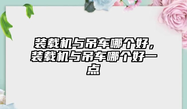 裝載機(jī)與吊車哪個(gè)好，裝載機(jī)與吊車哪個(gè)好一點(diǎn)