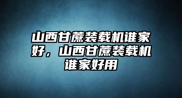 山西甘蔗裝載機誰家好，山西甘蔗裝載機誰家好用