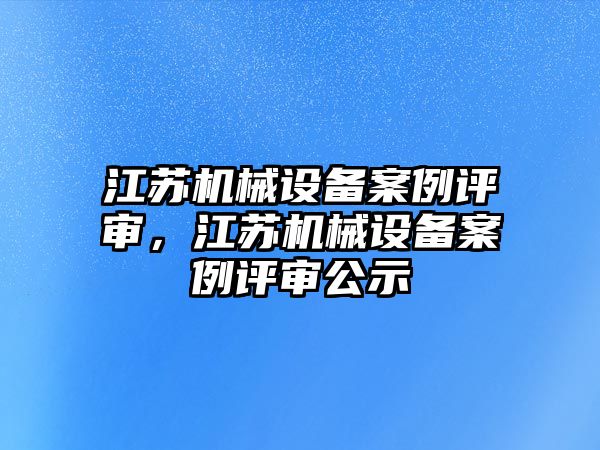 江蘇機械設備案例評審，江蘇機械設備案例評審公示