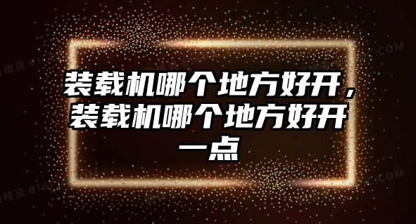 裝載機(jī)哪個(gè)地方好開(kāi)，裝載機(jī)哪個(gè)地方好開(kāi)一點(diǎn)