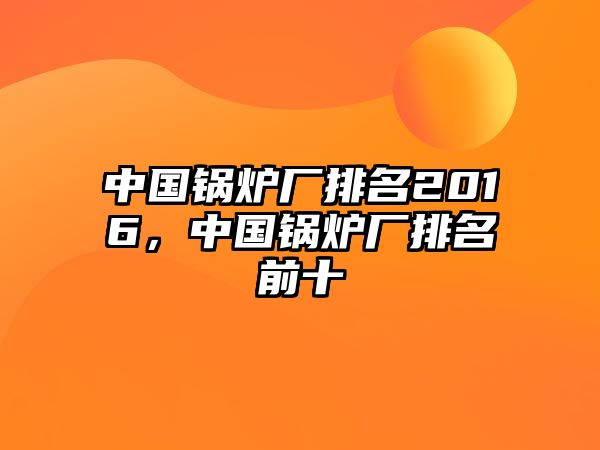 中國鍋爐廠排名2016，中國鍋爐廠排名前十