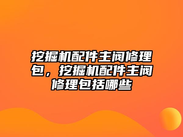 挖掘機(jī)配件主閥修理包，挖掘機(jī)配件主閥修理包括哪些