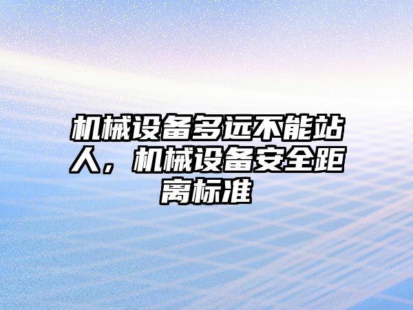 機械設(shè)備多遠不能站人，機械設(shè)備安全距離標(biāo)準(zhǔn)