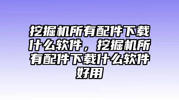 挖掘機所有配件下載什么軟件，挖掘機所有配件下載什么軟件好用