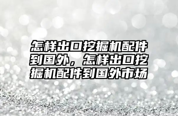 怎樣出口挖掘機配件到國外，怎樣出口挖掘機配件到國外市場