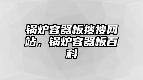 鍋爐容器板搜搜網(wǎng)站，鍋爐容器板百科