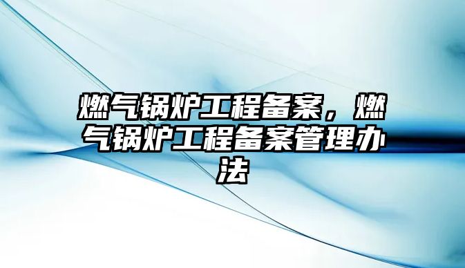 燃?xì)忮仩t工程備案，燃?xì)忮仩t工程備案管理辦法