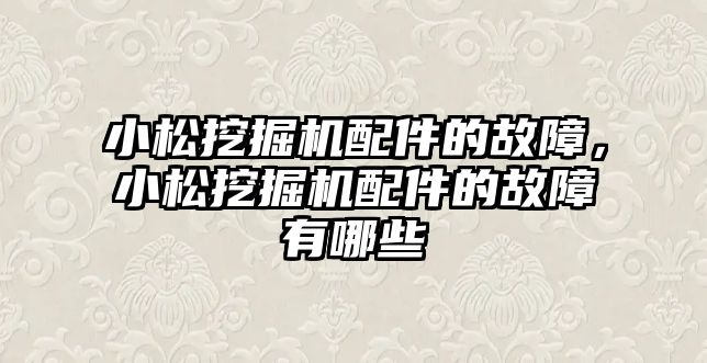 小松挖掘機配件的故障，小松挖掘機配件的故障有哪些