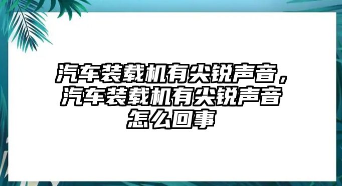 汽車裝載機有尖銳聲音，汽車裝載機有尖銳聲音怎么回事