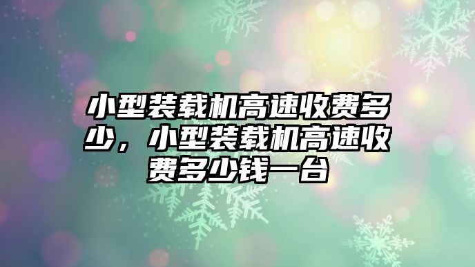 小型裝載機(jī)高速收費(fèi)多少，小型裝載機(jī)高速收費(fèi)多少錢一臺(tái)