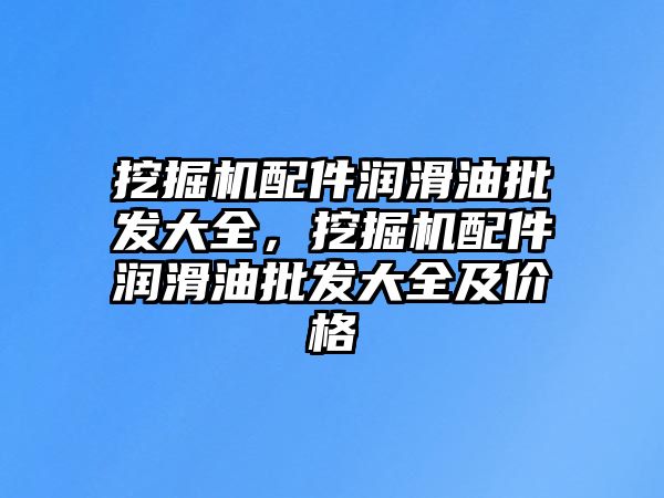 挖掘機配件潤滑油批發(fā)大全，挖掘機配件潤滑油批發(fā)大全及價格