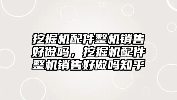 挖掘機配件整機銷售好做嗎，挖掘機配件整機銷售好做嗎知乎