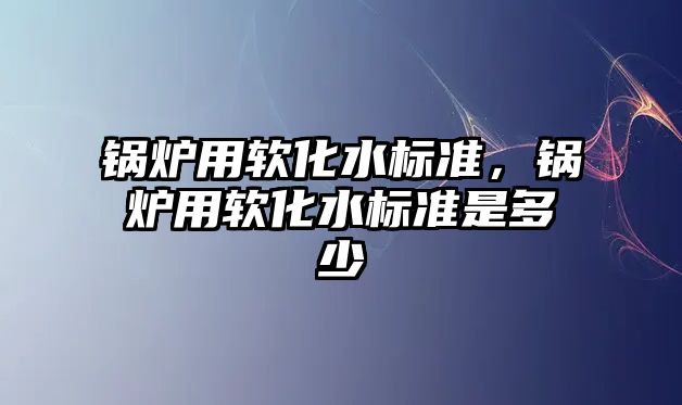 鍋爐用軟化水標準，鍋爐用軟化水標準是多少