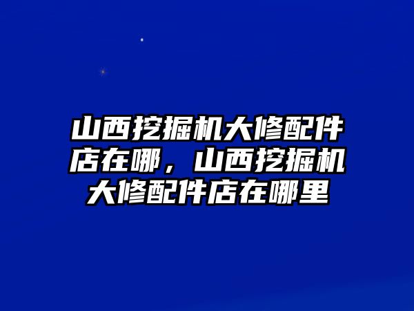 山西挖掘機大修配件店在哪，山西挖掘機大修配件店在哪里