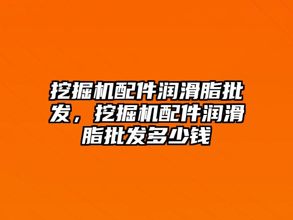 挖掘機配件潤滑脂批發(fā)，挖掘機配件潤滑脂批發(fā)多少錢