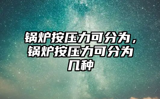 鍋爐按壓力可分為，鍋爐按壓力可分為幾種