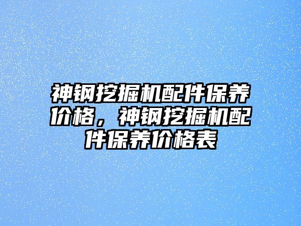 神鋼挖掘機配件保養(yǎng)價格，神鋼挖掘機配件保養(yǎng)價格表