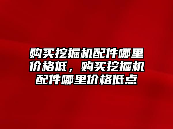 購買挖掘機配件哪里價格低，購買挖掘機配件哪里價格低點