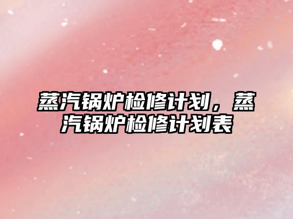 蒸汽鍋爐檢修計劃，蒸汽鍋爐檢修計劃表