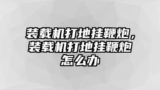 裝載機(jī)打地掛鞭炮，裝載機(jī)打地掛鞭炮怎么辦