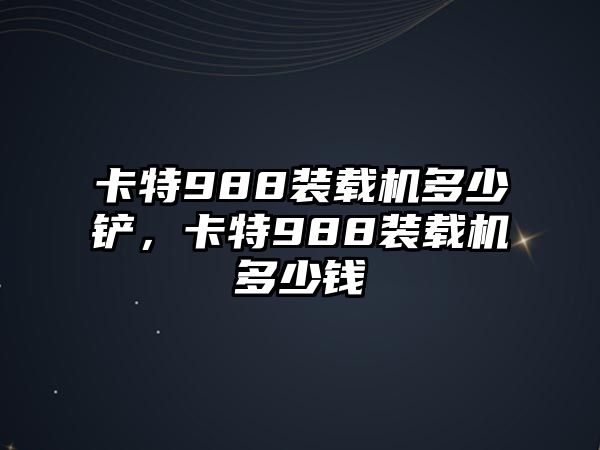 卡特988裝載機多少鏟，卡特988裝載機多少錢